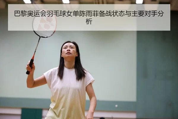 巴黎奥运会羽毛球女单陈雨菲备战状态与主要对手分析