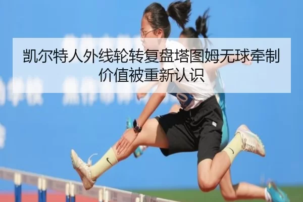凯尔特人外线轮转复盘塔图姆无球牵制价值被重新认识