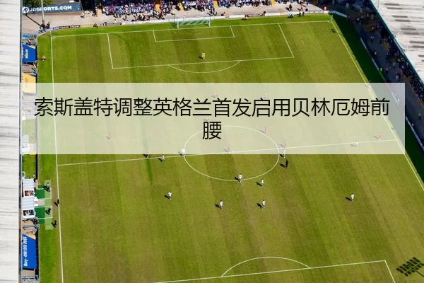 索斯盖特调整英格兰首发启用贝林厄姆前腰
