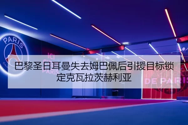 巴黎圣日耳曼失去姆巴佩后引援目标锁定克瓦拉茨赫利亚