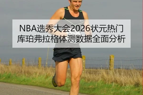 NBA选秀大会2026状元热门库珀弗拉格体测数据全面分析