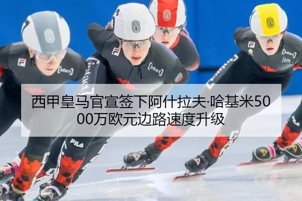 西甲皇马官宣签下阿什拉夫·哈基米5000万欧元边路速度升级