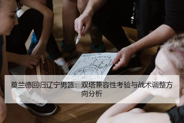 莫兰德回归辽宁男篮：双塔兼容性考验与战术调整方向分析